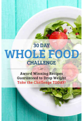30 Day Whole Food Challenge: AWARD WINNING Recipes Guaranteed to Drop Weight Take the Challenge Today!
