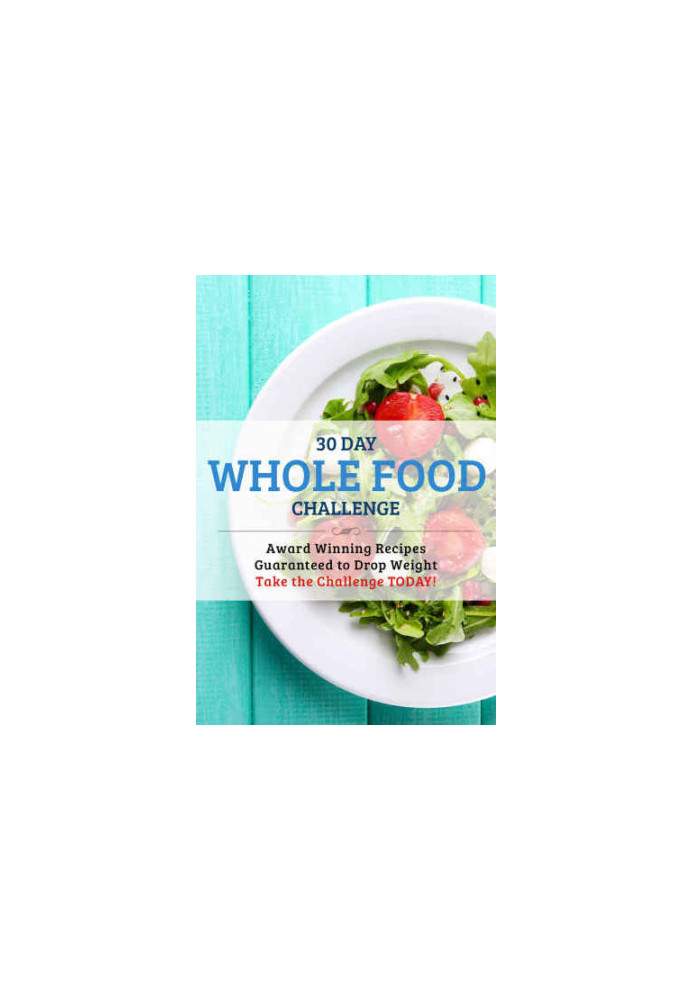 30 Day Whole Food Challenge: AWARD WINNING Recipes Guaranteed to Drop Weight Take the Challenge Today!