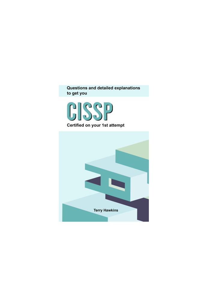 Questions And Detailed Explanations To Get You CISSP Certified On Your 1st Attempt