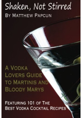 Shaken, Not Stirred. A Vodka Lover's Guide to Martinis and Bloody Marys: Featuring 101 of the Best Vodka Cocktail Recipes