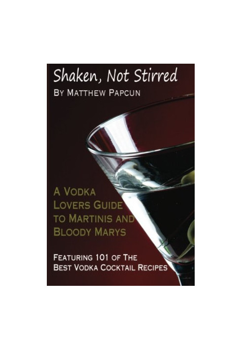 Shaken, Not Stirred. A Vodka Lover's Guide to Martinis and Bloody Marys: Featuring 101 of the Best Vodka Cocktail Recipes