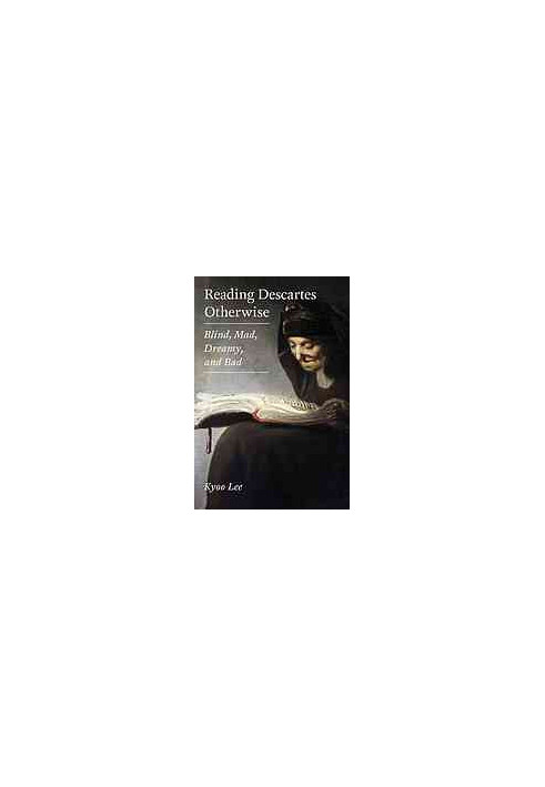 Reading Descartes otherwise : blind, mad, dreamy, and bad