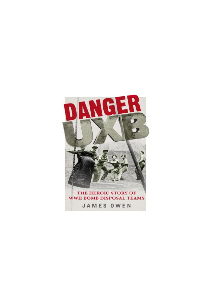 Danger UXB: The Heroic Story of the WWII Bomb Disposal Teams