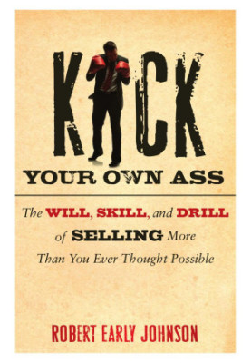 Kick Your Own Ass: The Will, Skill, and Drill of Selling More Than You Ever Thought Possible.