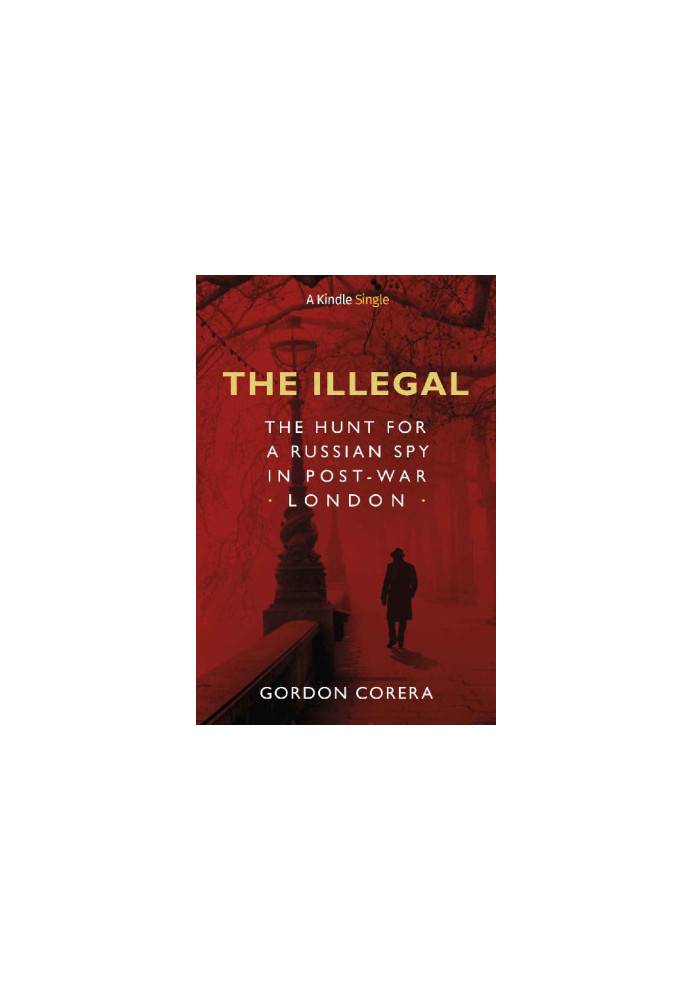 The Illegal · The Hunt for a Russian Spy in Post-War London (Kindle Single)