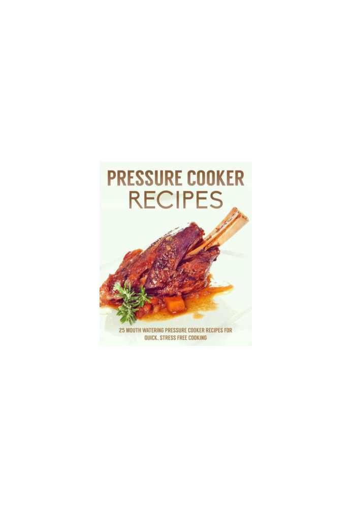 Pressure Cooker Recipes: 25 Mouth watering pressure cooker recipes for quick, stress free cooking