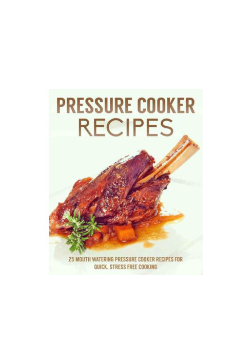 Pressure Cooker Recipes: 25 Mouth watering pressure cooker recipes for quick, stress free cooking