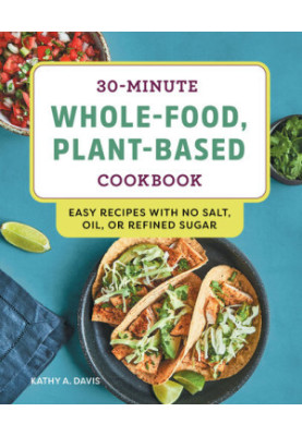 30-Minute Whole-Food, Plant-Based Cookbook: Easy Recipes With No Salt, Oil, or Refined Sugar
