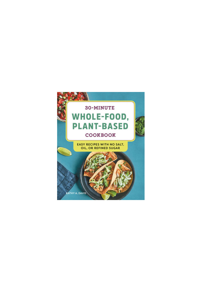 30-Minute Whole-Food, Plant-Based Cookbook: Easy Recipes With No Salt, Oil, or Refined Sugar