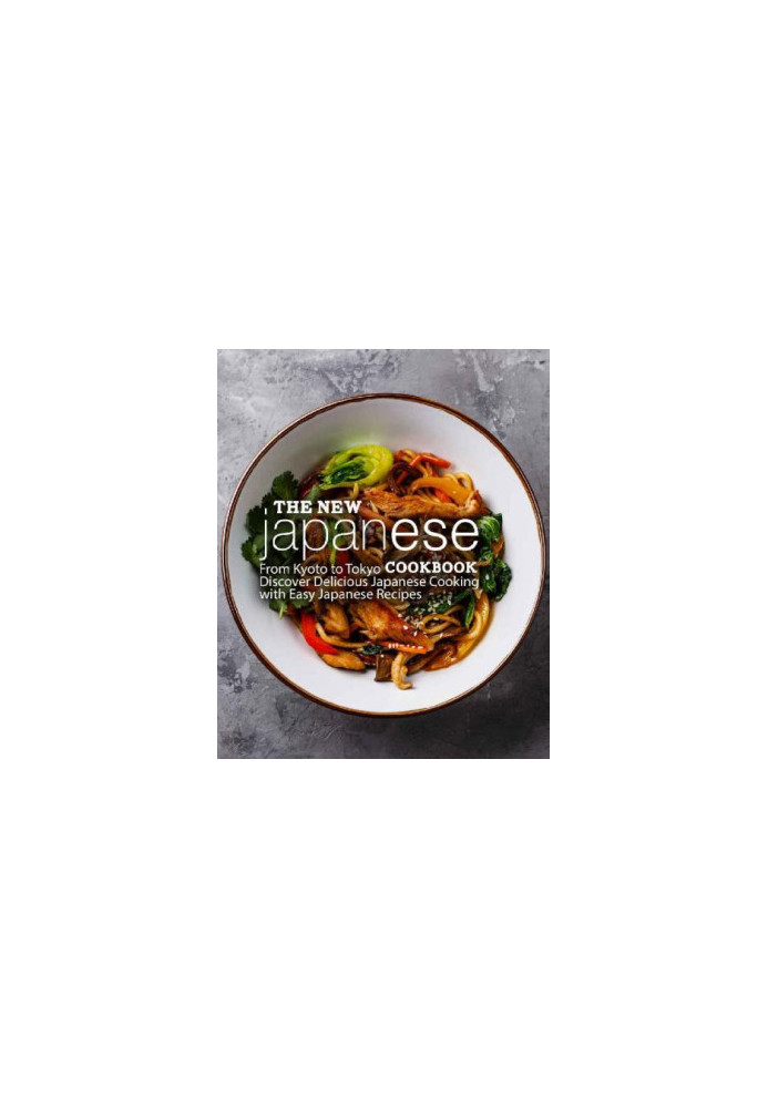 The New Japanese Cookbook - From Kyoto to Tokyo Discover Delicious Japanese Cooking with Easy Japanese Recipes