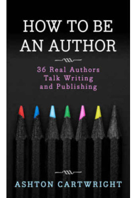How to be an Author: 36 Real Authors Talk Writing and Publishing