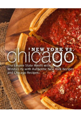 New York vs. Chicago: The Empire State Meets with Windy City with Authentic New York Recipes and Chicago Recipes