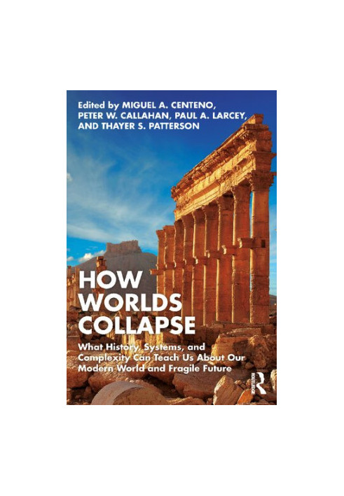 How Worlds Collapse. What History, Systems, and Complexity Can Teach Us About Our Modern World and Fragile Future