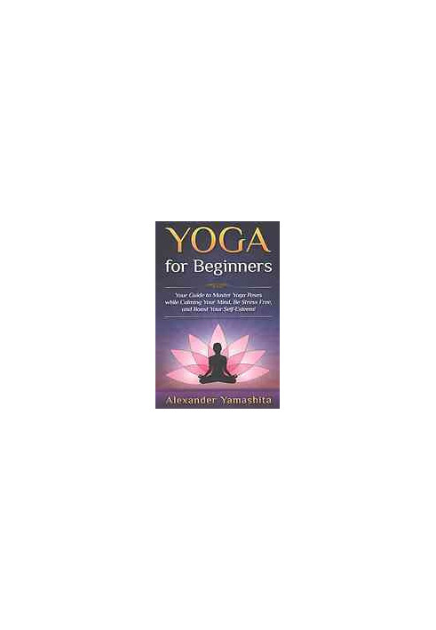 Yoga: for Beginners: Your Guide to Master Yoga Poses while calming your mind, be stress free, and boost your self-esteem!