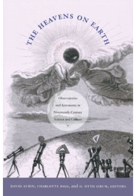The Heavens on Earth: Observatories and Astronomy in Nineteenth-Century Science and Culture