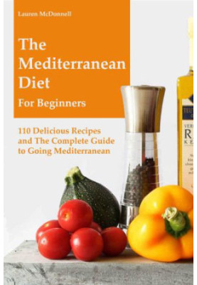 Mediterranean Diet: The Mediterranean Diet for Beginners: 110 Delicious Recipes and The Complete Guide to Going Mediterranean