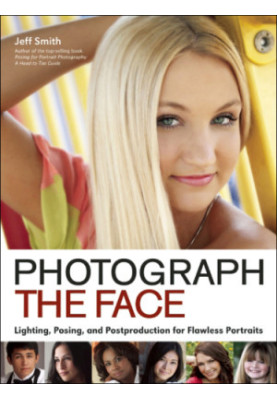 Photograph the Face: Lighting, Posing, and Postproduction Techniques for Flawless Portraits