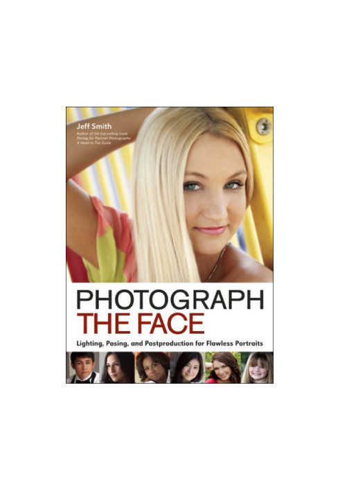 Photograph the Face: Lighting, Posing, and Postproduction Techniques for Flawless Portraits