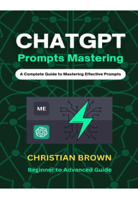ChatGPT Prompts Mastering: A Guide to Crafting Clear and Effective Prompts - Beginners to Advanced Guide