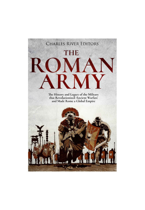 The Roman Army: The History and Legacy of the Military that Revolutionized Ancient Warfare and Made Rome a Global Empire
