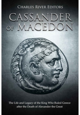 Cassander of Macedon: The Life and Legacy of the King Who Ruled Greece after the Death of Alexander the Great