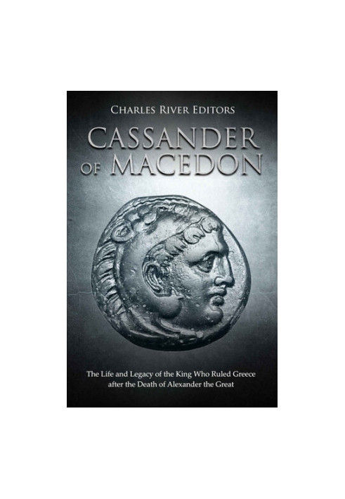 Cassander of Macedon: The Life and Legacy of the King Who Ruled Greece after the Death of Alexander the Great