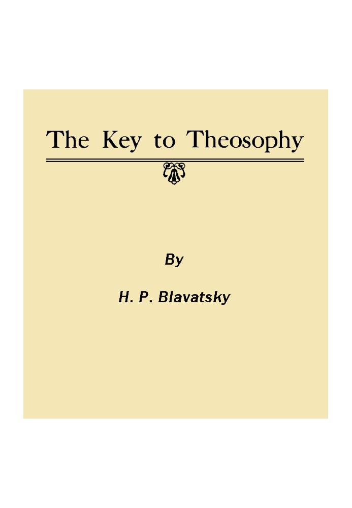 The Key to Theosophy Being a Clear Exposition, in the Form of Question and Answer, of the Ethics, Science and Philosophy for the