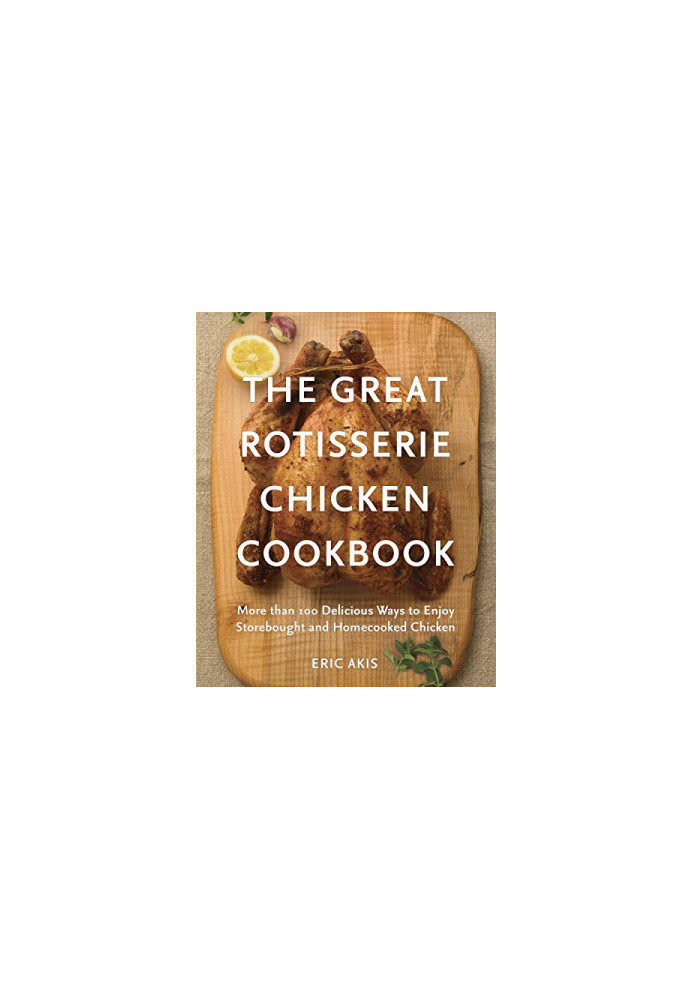 The Great Rotisserie Chicken Cookbook: More Than 100 Delicious Ways to Enjoy Storebought and Homecooked Chicken