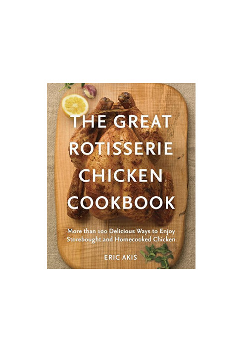 The Great Rotisserie Chicken Cookbook: More Than 100 Delicious Ways to Enjoy Storebought and Homecooked Chicken