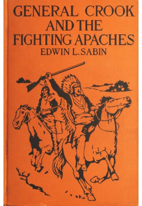 General Crook and the Fighting Apaches Treating Also of the Part Borne by Jimmie Dunn in the days, 1871-1886, When With Soldiers