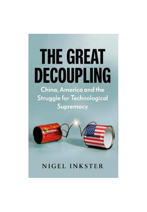 The Great Decoupling: China, America and the Struggle for Technological Supremacy