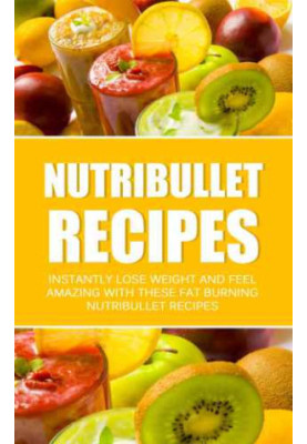 Nutribullet Recipes: Instantly Lose Weight And Feel Amazing With These Fat Burning Nutribullet Recipes