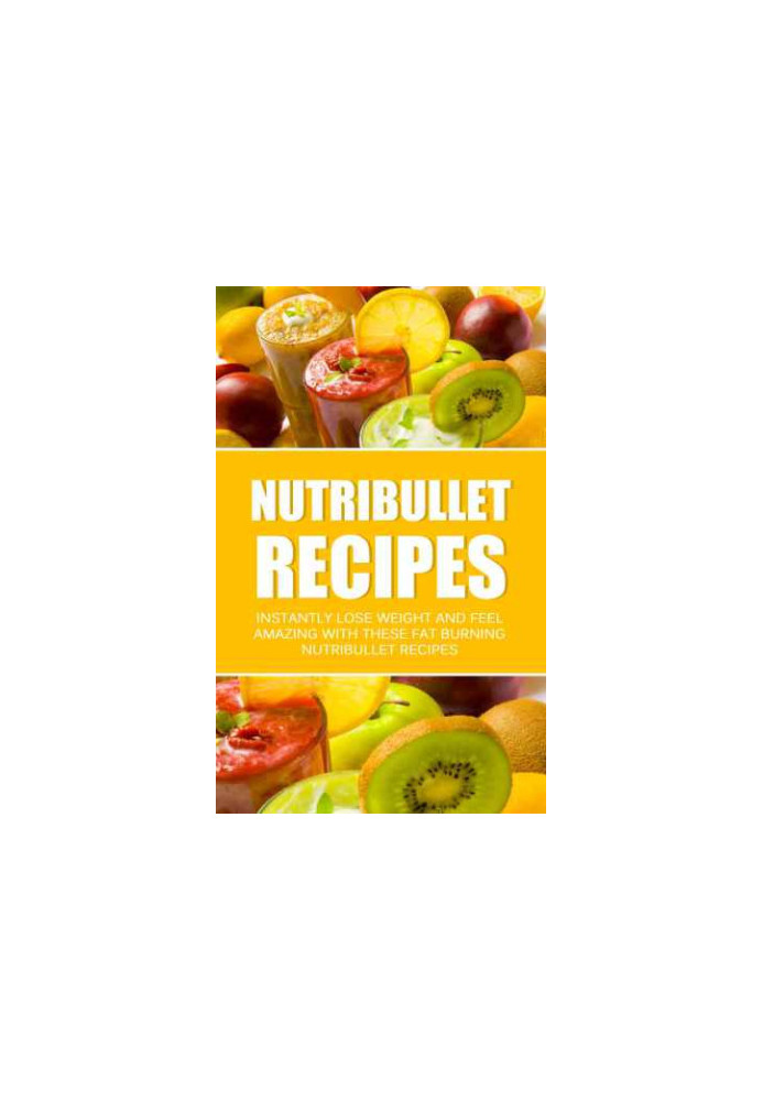 Nutribullet Recipes: Instantly Lose Weight And Feel Amazing With These Fat Burning Nutribullet Recipes