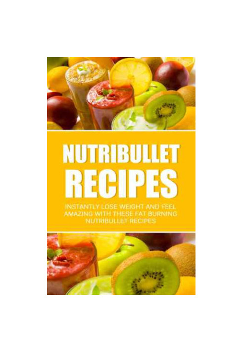 Nutribullet Recipes: Instantly Lose Weight And Feel Amazing With These Fat Burning Nutribullet Recipes