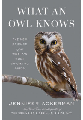 What an Owl Knows : The New Science of the World’s Most Enigmatic Birds