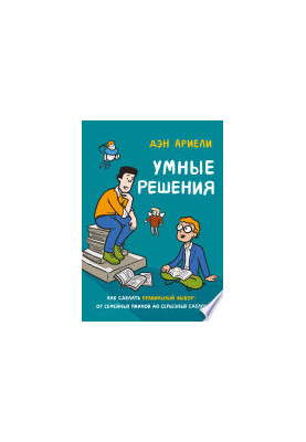 Розумні рішення: Як зробити правильний вибір: від сімейних вечерь до серйозних угод