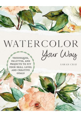 Watercolor Your Way : Techniques, Palettes, and Projects to Fit Your Skill Level and Creative Goals