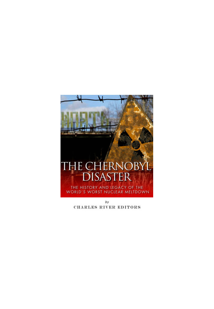 The Chernobyl Disaster: The History and Legacy of the World’s Worst Nuclear Meltdown