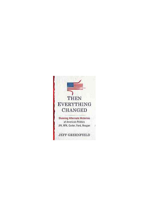 Then everything changed : stunning alternate histories of American politics : JFK, RFK, Carter, Ford, Reagan