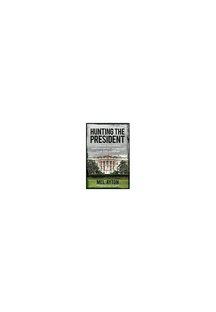 Hunting the president : threats, plots, and assassination attempts-- from FDR to Obama