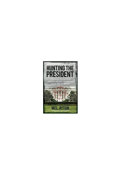 Hunting the president : threats, plots, and assassination attempts-- from FDR to Obama