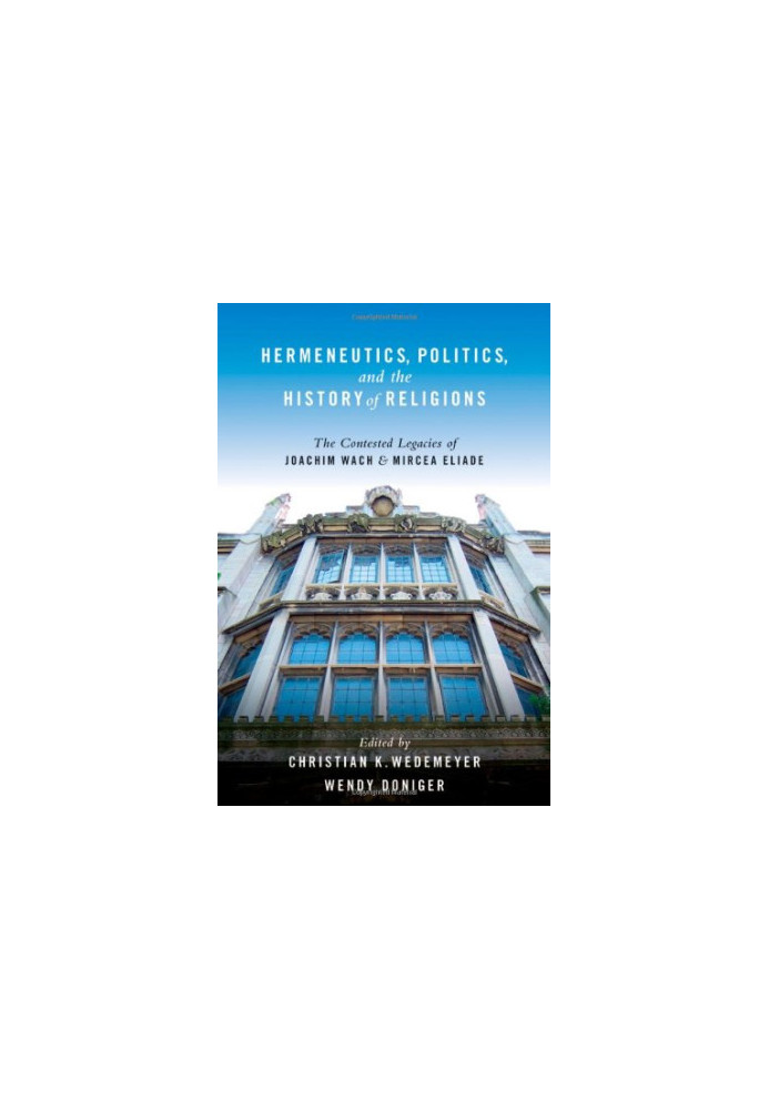 Hermeneutics, Politics, and the History of Religions: The Contested Legacies of Joachim Wach and Mircea Eliade