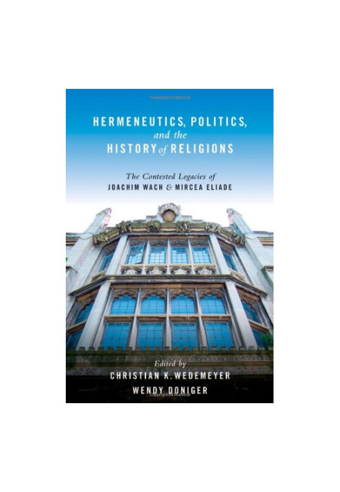 Hermeneutics, Politics, and the History of Religions: The Contested Legacies of Joachim Wach and Mircea Eliade