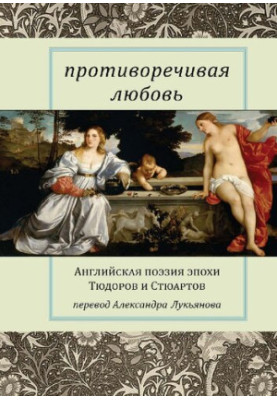 Противоречивая любовь: Английская поэзия эпохи Тюдоров и Стюартов