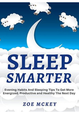 Sleep Smarter: Evening Habits and Sleeping Tips to Get More Energized, Productive and Healthy the Next Day