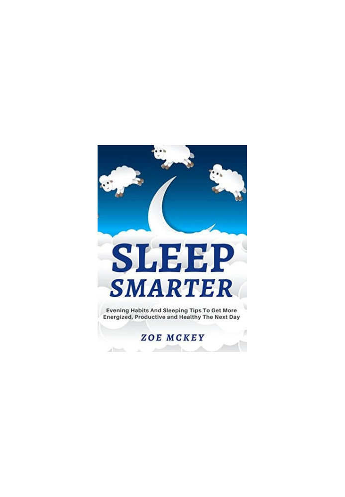 Sleep Smarter: Evening Habits and Sleeping Tips to Get More Energized, Productive and Healthy the Next Day
