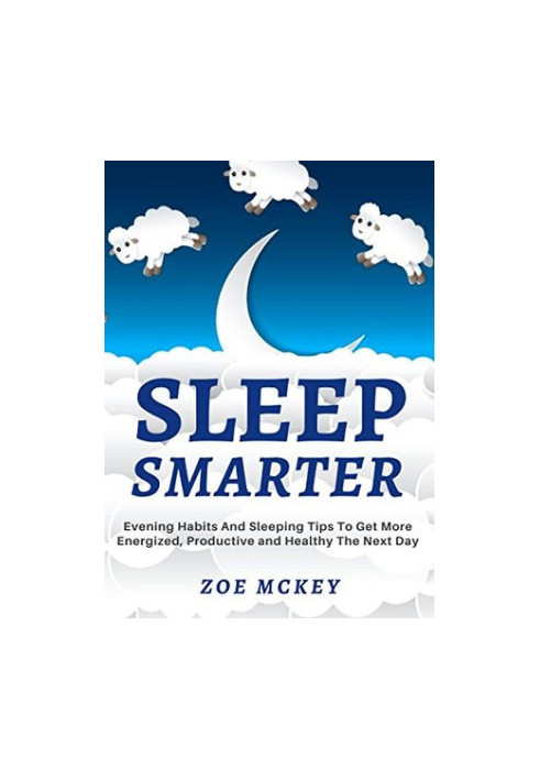 Sleep Smarter: Evening Habits and Sleeping Tips to Get More Energized, Productive and Healthy the Next Day