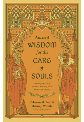 Ancient Wisdom for the Care of Souls: Learning the Art of Pastoral Ministry from the Church Fathers
