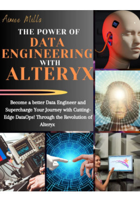 THE POWER OF DATA ENGINEERING WITH ALTERYX: Become a better Data Engineer and Supercharge Your Journey with Cutting-Edge Data
