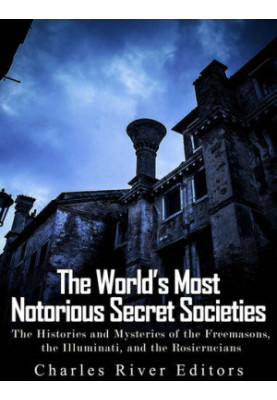 The World’s Most Notorious Secret Societies: The Histories and Mysteries of the Freemasons, the Illuminati, and the Rosicruci